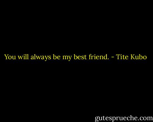 You will always be my best friend. - Tite Kubo