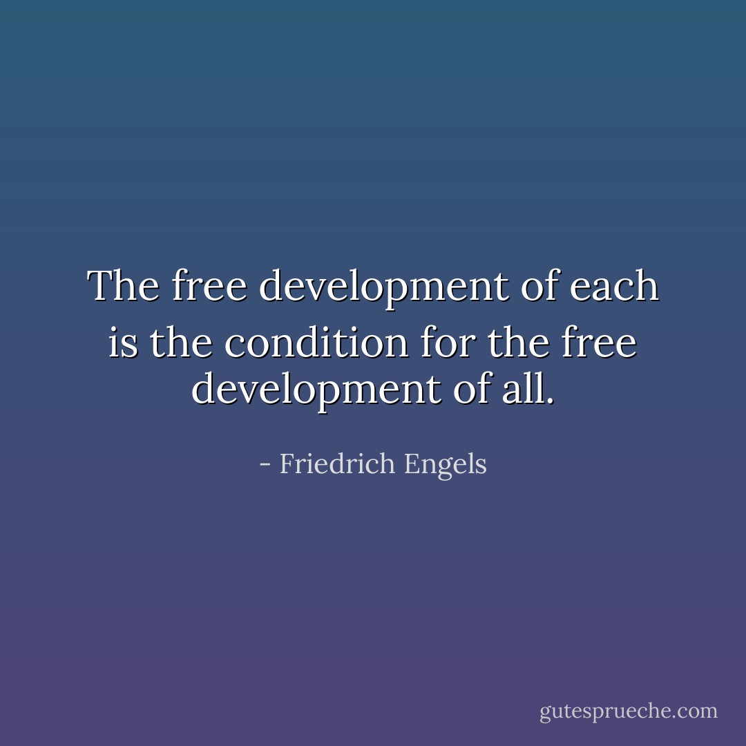 The free development of each is the condition for the free development of all. - Friedrich Engels