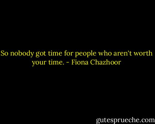 So nobody got time for people who aren't worth your time. - Fiona Chazhoor