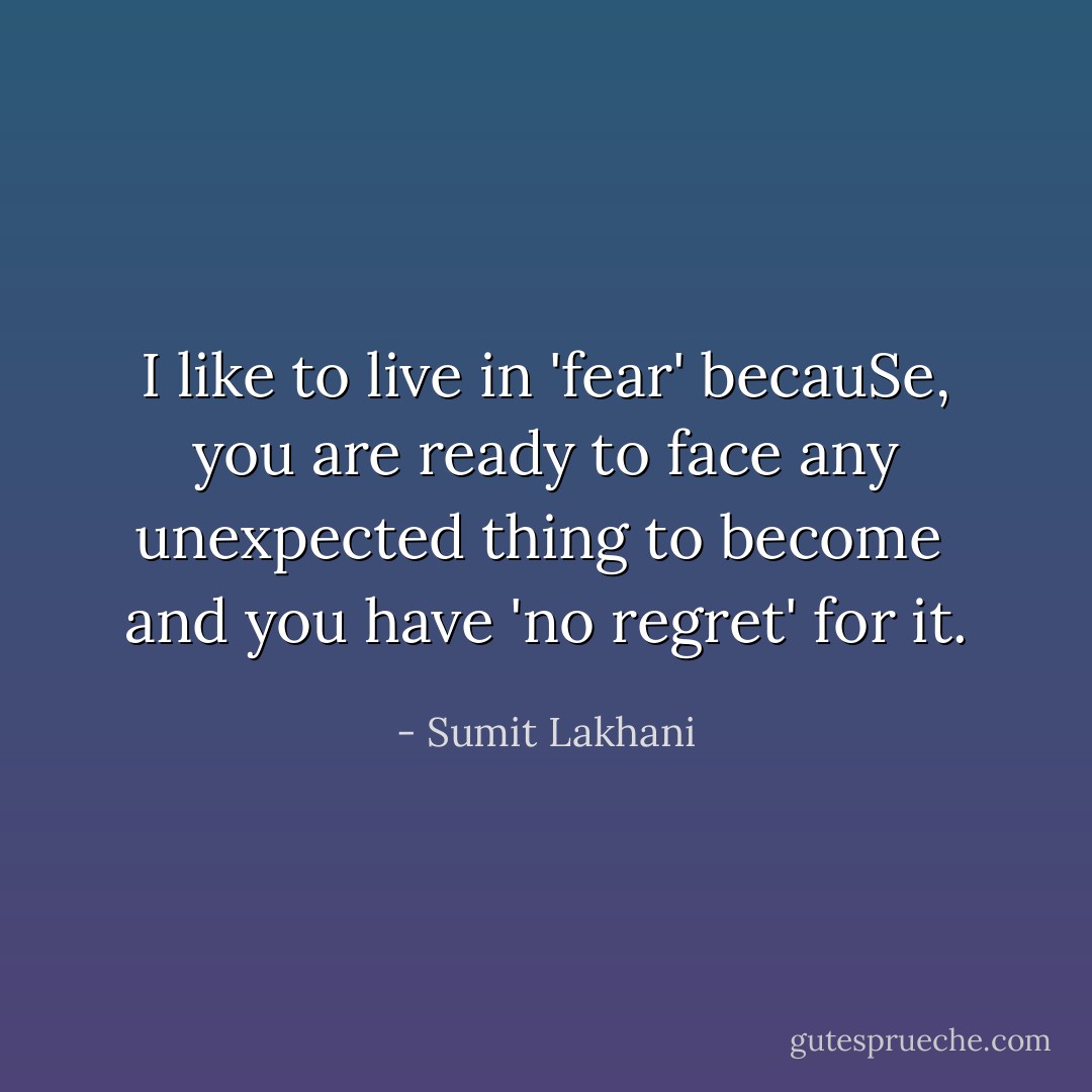 I like to live in 'fear'<br />becauSe, you are ready to face<br />any unexpected thing to become <br />and you have 'no regret' for it. - Sumit Lakhani