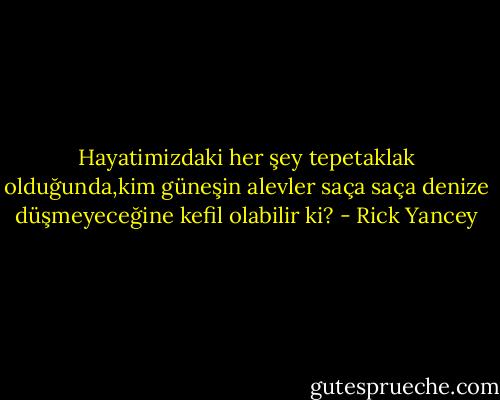 Hayatimizdaki her şey tepetaklak olduğunda,kim güneşin alevler saça saça denize düşmeyeceğine kefil olabilir ki? - Rick Yancey