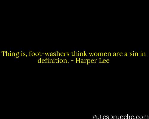 Thing is, foot-washers think women are a sin in definition. - Harper Lee