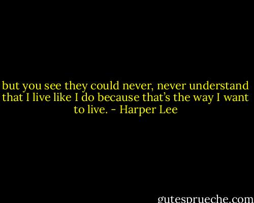 but you see they could never, never understand that I live like I do because that’s the way I want to live. - Harper Lee