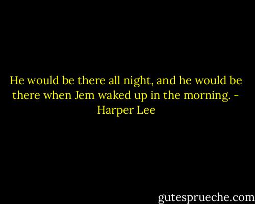 He would be there all night, and he would be there when Jem waked up in the morning. - Harper Lee