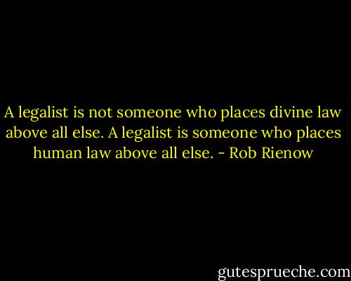 A legalist is not someone who places divine law above all else. A legalist is someone who places human law above all else. - Rob Rienow
