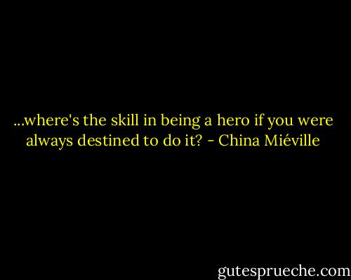 ...where's the skill in being a hero if you were always destined to do it? - China Miéville