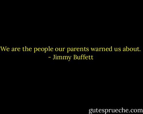 We are the people our parents warned us about. - Jimmy Buffett