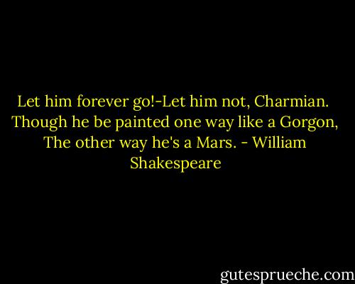 Let him forever go!-Let him not, Charmian. <br />Though he be painted one way like a Gorgon,<br />The other way he's a Mars. - William Shakespeare