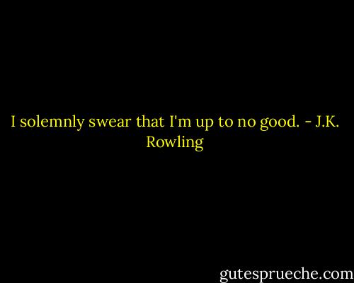 I solemnly swear that I'm up to no good. - J.K. Rowling