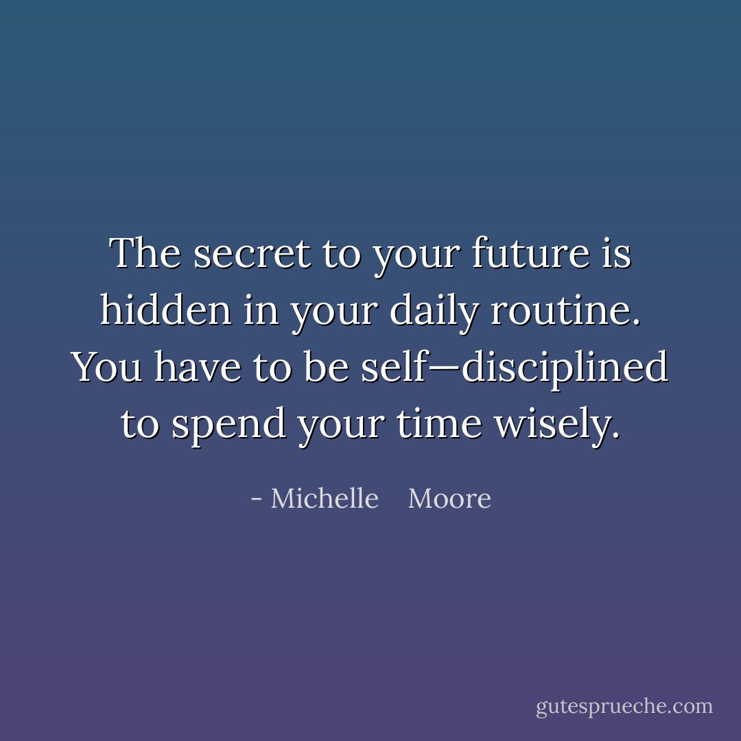 The secret to your future is hidden in your daily routine. You have to be self—disciplined to spend your time wisely. - Michelle    Moore