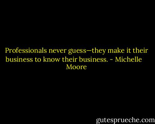 Professionals never guess—they make it their business to know their business. - Michelle    Moore