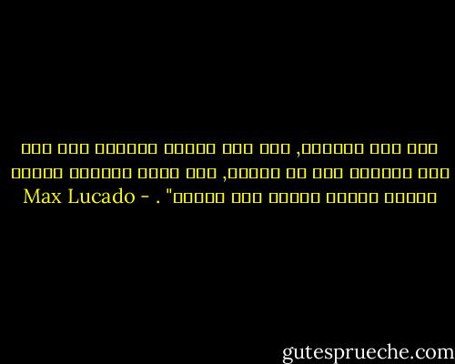أنت لست مصادفة, فلم يتم إنتاج الكثير منك ولم يتم انتاجك على خط تجميع, لقد صنعك الخالق بحكمة ومنحك قدرات ووضعك على الارض" . - Max Lucado