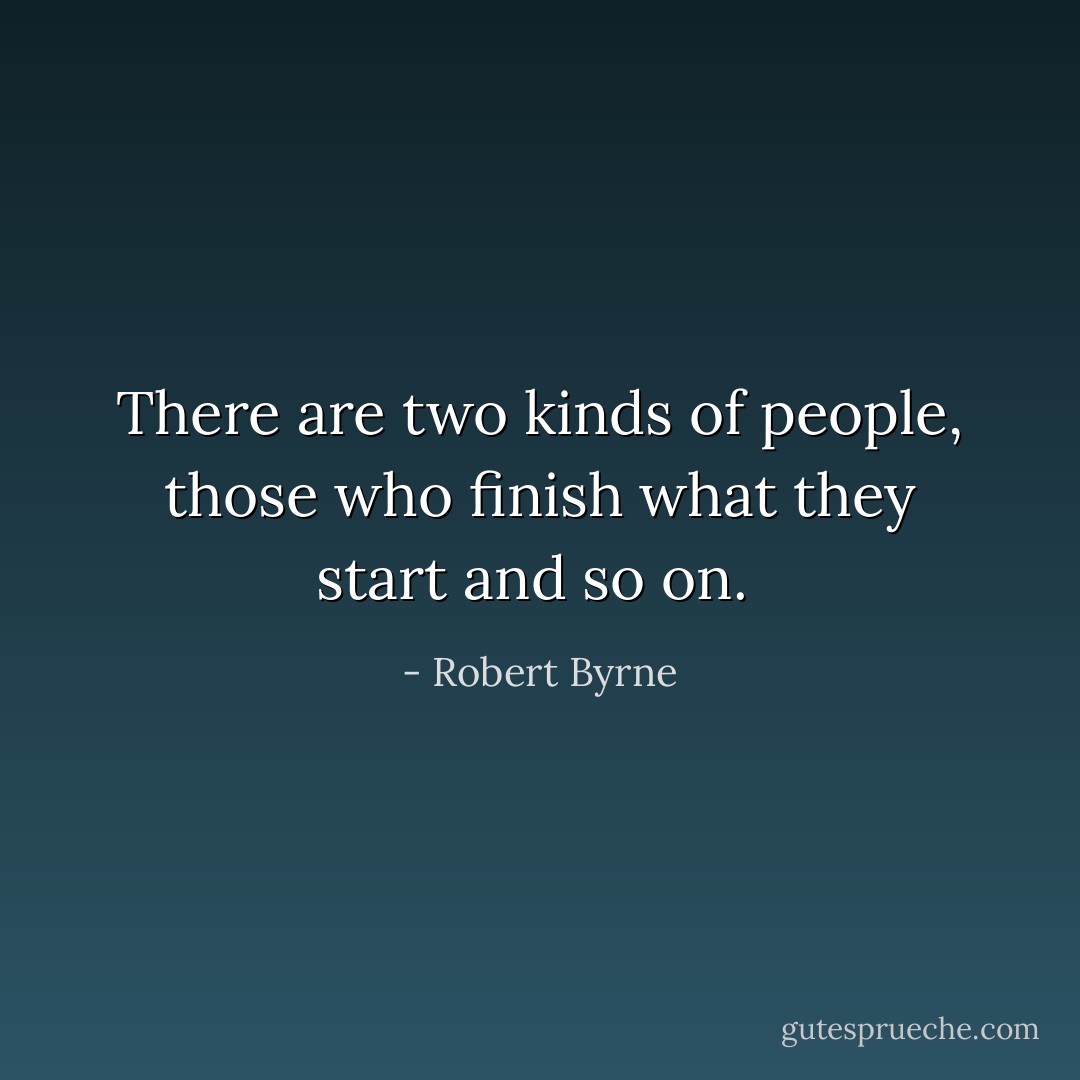There are two kinds of people, those who finish what they start and so on.  - Robert Byrne