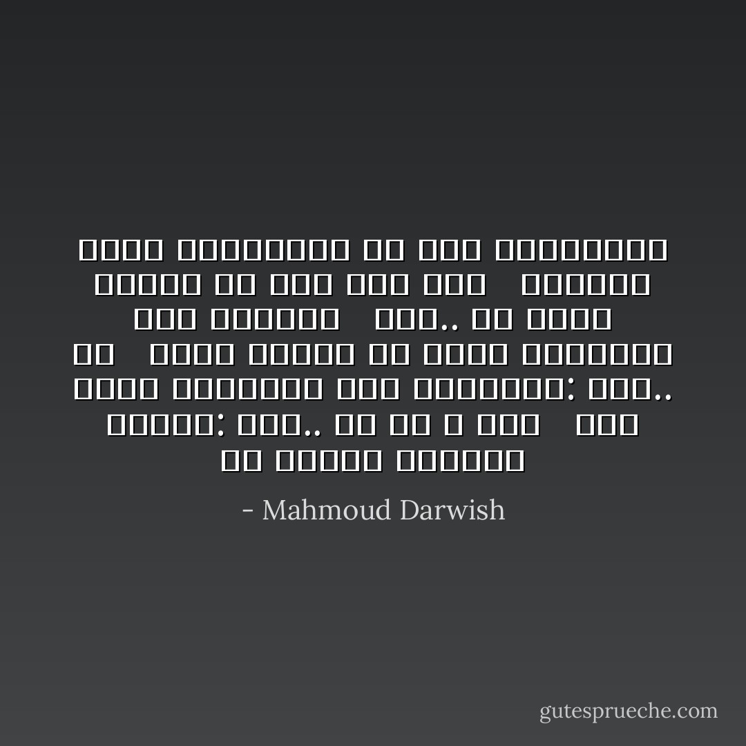 مَنْ سيدْفنُ أَيامنا بَعْدنَا: أَنْت.. أَمْ هُمْ ؟ وَمَنْ <br /><br />سوْفَ يرْفَعُ راياتهمْ فَوْق أَسْوارِنا: أَنْتَ.. أَمْ <br /><br />فارسٌ يائسٌ؟ من يُعلّقُ أجْراسهم فَوْقَ رحْلتِنَا <br /><br />أَنْتَ.. أَمْ حارسٌ بائسٌ؟ كُلُّ شيء مُعَدُّ لَنَا <br /><br />فَلماذا تُطيلُ النهايةَ، يا ملك الإحْتضارْ؟ - Mahmoud Darwish