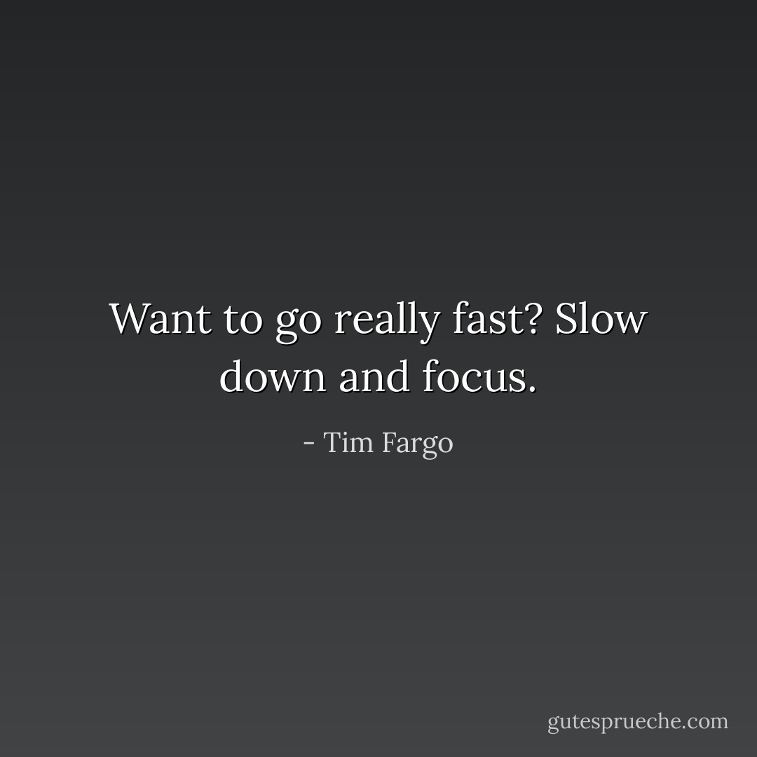 Want to go really fast? Slow down and focus. - Tim Fargo