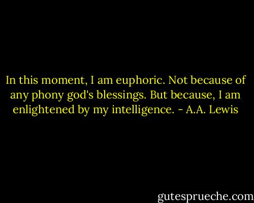 In this moment, I am euphoric. Not because of any phony god's blessings. But because, I am enlightened by my intelligence. - A.A. Lewis