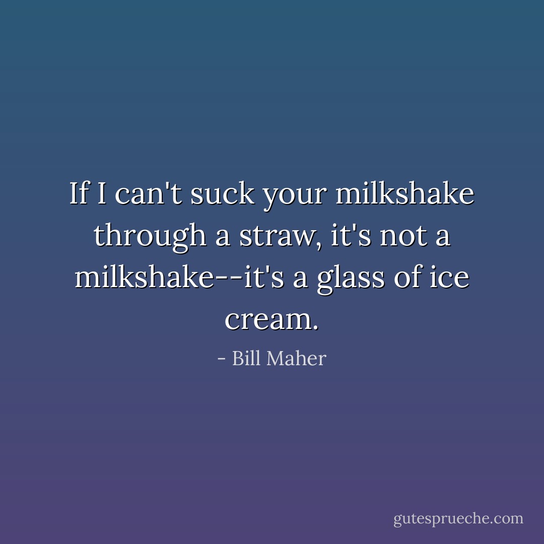 If I can't suck your milkshake through a straw, it's not a milkshake--it's a glass of ice cream. - Bill Maher