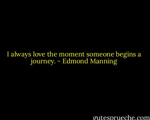 I always love the moment someone begins a journey. - Edmond Manning