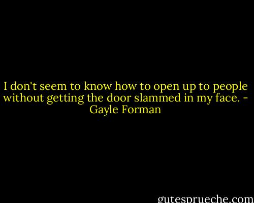 I don't seem to know how to open up to people without getting the door slammed in my face. - Gayle Forman