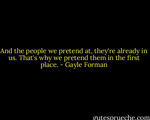 And the people we pretend at, they're already in us. That's why we pretend them in the first place. - Gayle Forman
