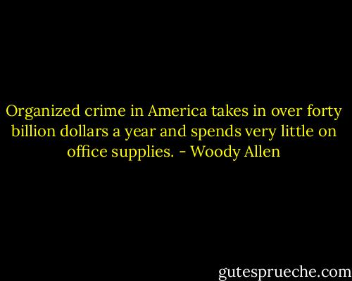 Organized crime in America takes in over forty billion dollars a year and spends very little on office supplies. - Woody Allen