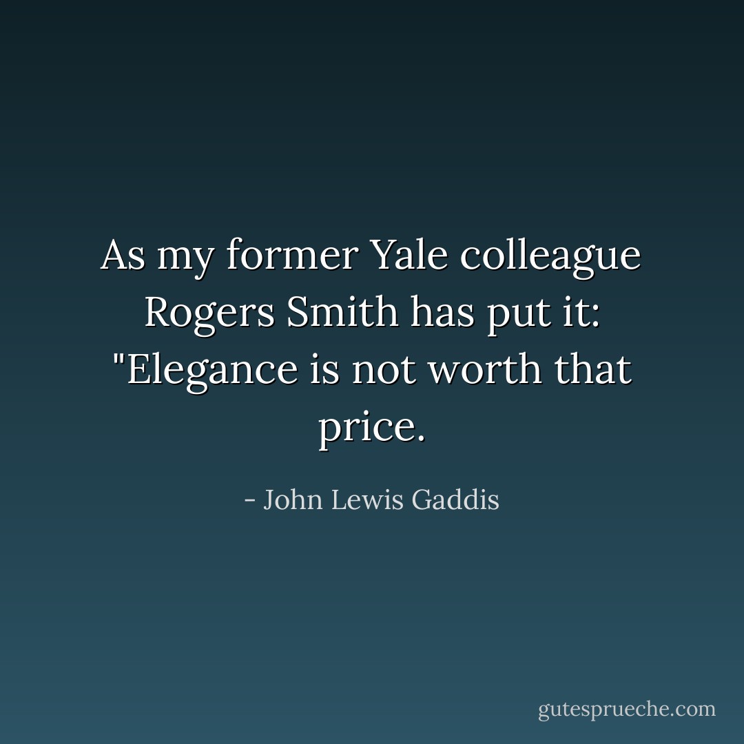 As my former Yale colleague Rogers Smith has put it: "Elegance is not worth that price. - John Lewis Gaddis