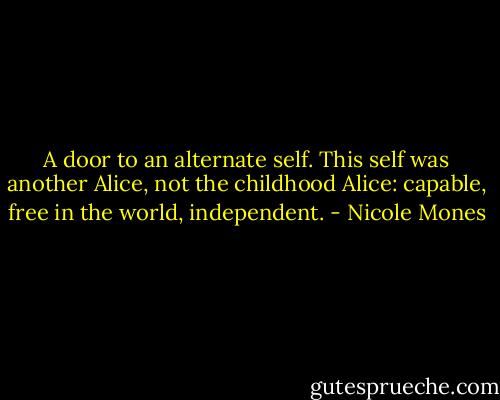 A door to an alternate self. This self was another Alice, not the childhood Alice: capable, free in the world, independent. - Nicole Mones