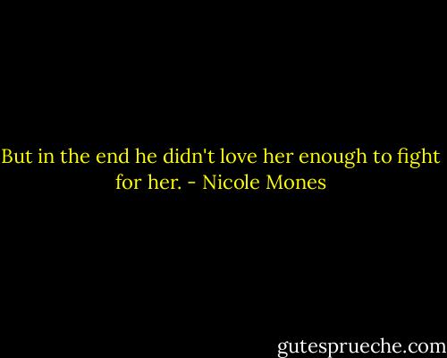 But in the end he didn't love her enough to fight for her. - Nicole Mones