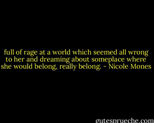 full of rage at a world which seemed all wrong to her and dreaming about someplace where she would belong, really belong. - Nicole Mones