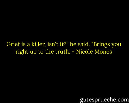 Grief is a killer, isn't it?" he said. "Brings you right up to the truth. - Nicole Mones