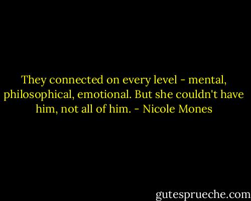 They connected on every level - mental, philosophical, emotional. But she couldn't have him, not all of him. - Nicole Mones