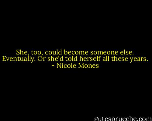 She, too, could become someone else. Eventually. Or she'd told herself all these years. - Nicole Mones