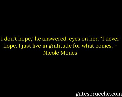 I don't hope," he answered, eyes on her. "I never hope. I just live in gratitude for what comes. - Nicole Mones