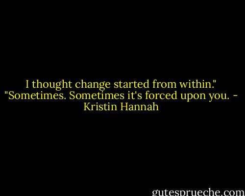 I thought change started from within."<br />"Sometimes. Sometimes it's forced upon you. - Kristin Hannah