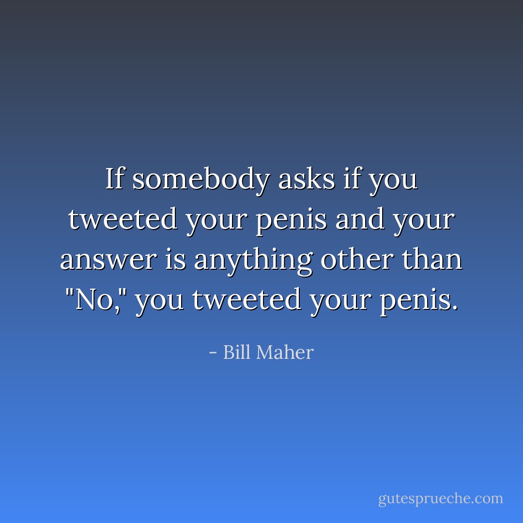 If somebody asks if you tweeted your penis and your answer is anything other than "No," you tweeted your penis. - Bill Maher