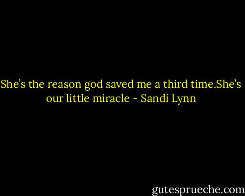 She’s the reason god saved me a third time.She’s our little miracle - Sandi Lynn