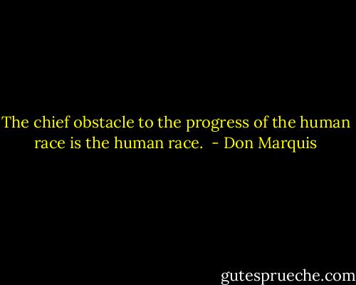 The chief obstacle to the progress of the human race is the human race.  - Don Marquis