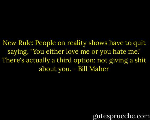 New Rule: People on reality shows have to quit saying, "You either love me or you hate me." There's actually a third option: not giving a shit about you. - Bill Maher