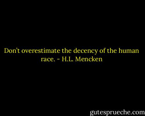 Don’t overestimate the decency of the human race. - H.L. Mencken
