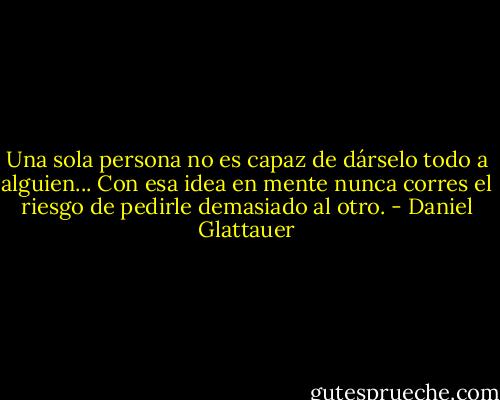 Una sola persona no es capaz de dárselo todo a alguien... Con esa idea en mente nunca corres el riesgo de pedirle demasiado al otro. - Daniel Glattauer