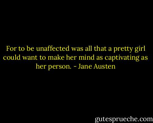 For to be unaffected was all that a pretty girl could want to make her mind as captivating as her person. - Jane Austen