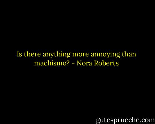 Is there anything more annoying than machismo? - Nora Roberts