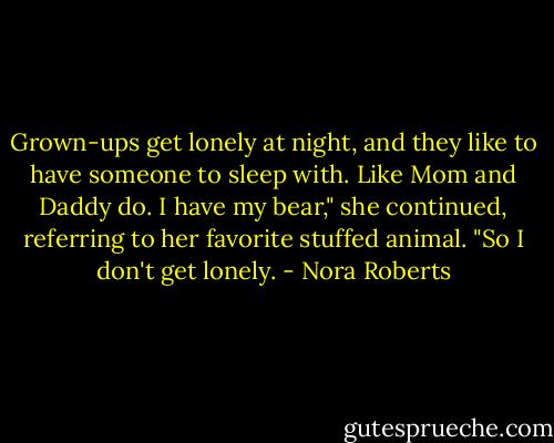 Grown-ups get lonely at night, and they like to have someone to sleep with. Like Mom and Daddy do. I have my bear," she continued, referring to her favorite stuffed animal. "So I don't get lonely. - Nora Roberts