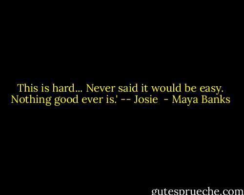 This is hard...<br />Never said it would be easy. Nothing good ever is.' -- Josie  - Maya Banks