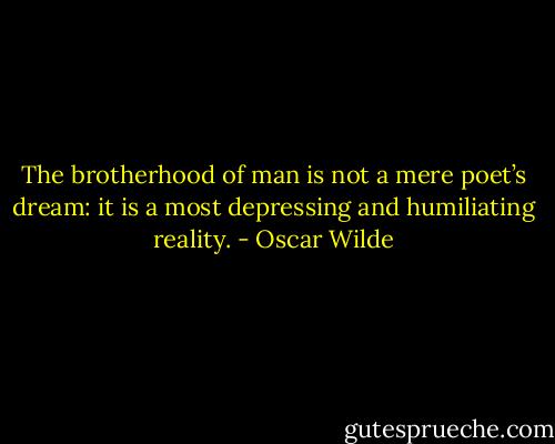 The brotherhood of man is not a mere poet’s dream: it is a most depressing and humiliating reality. - Oscar Wilde