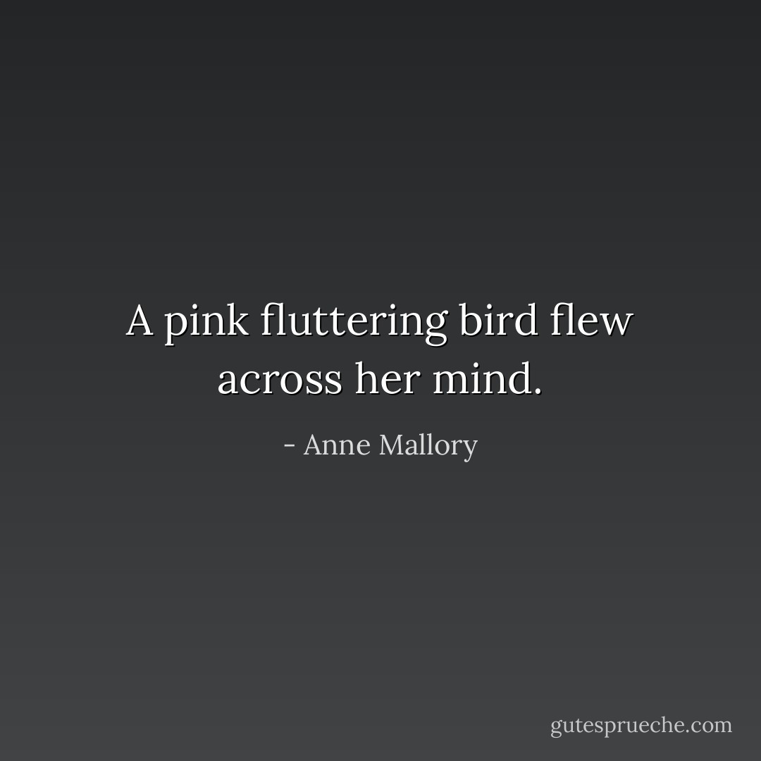 A pink fluttering bird flew across her mind. - Anne Mallory