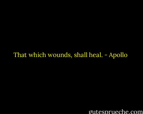 That which wounds, shall heal. - Apollo
