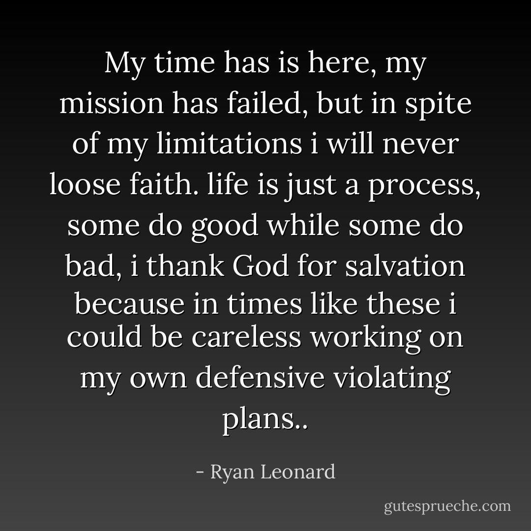 My time has is here, my mission has failed, but in spite of my limitations i will never loose faith. life is just a process, some do good while some do bad, i thank God for salvation because in times like these i could be careless working on my own defensive violating plans.. - Ryan Leonard
