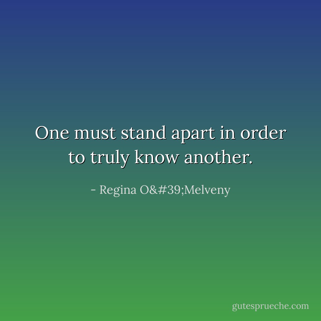One must stand apart in order to truly know another. - Regina O'Melveny