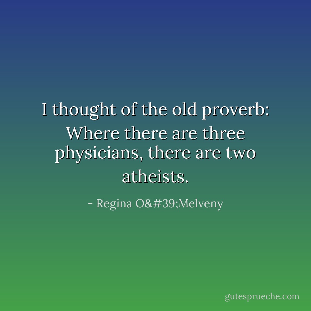 I thought of the old proverb: Where there are three physicians, there are two atheists. - Regina O'Melveny